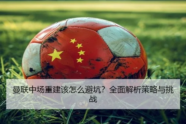 曼联中场重建该怎么避坑？全面解析策略与挑战
