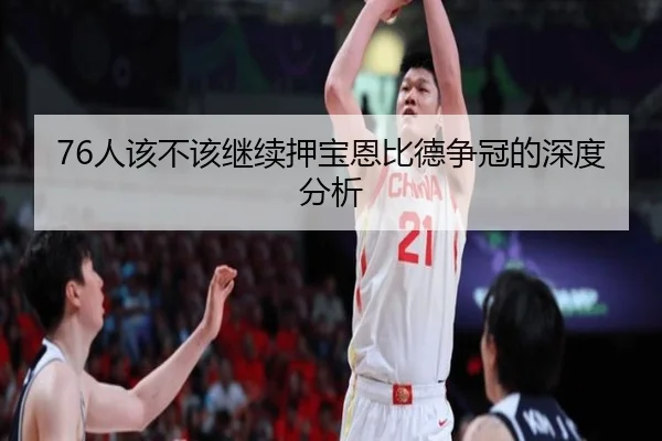76人该不该继续押宝恩比德争冠的深度分析