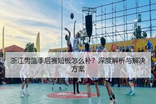 浙江男篮季后赛短板怎么补？深度解析与解决方案