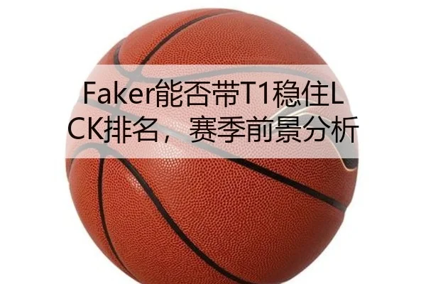 Faker能否带T1稳住LCK排名，赛季前景分析