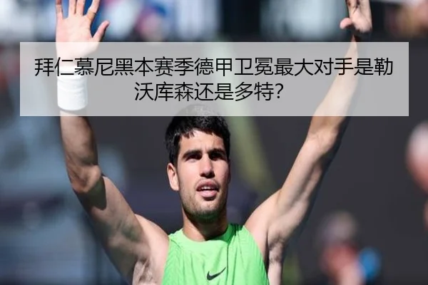 拜仁慕尼黑本赛季德甲卫冕最大对手是勒沃库森还是多特？