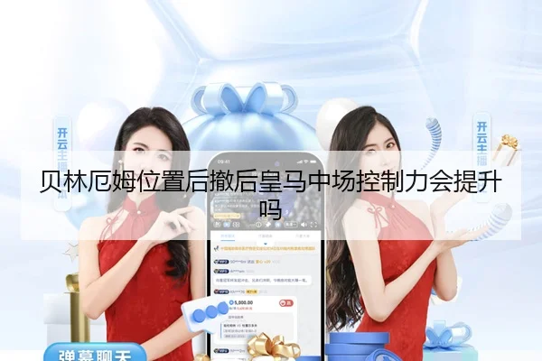 贝林厄姆位置后撤后皇马中场控制力会提升吗