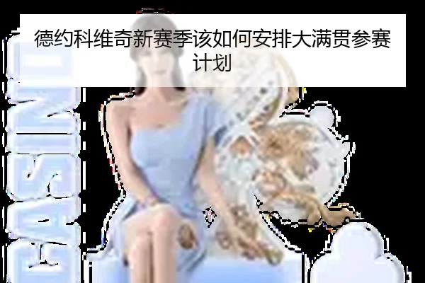 德约科维奇新赛季该如何安排大满贯参赛计划